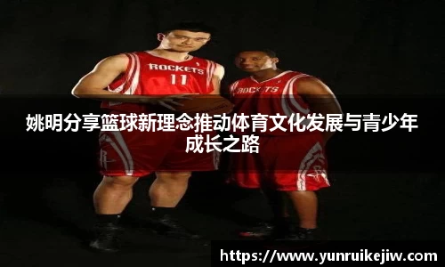 姚明分享篮球新理念推动体育文化发展与青少年成长之路