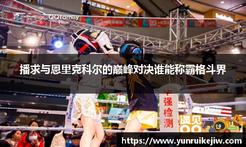 播求与恩里克科尔的巅峰对决谁能称霸格斗界
