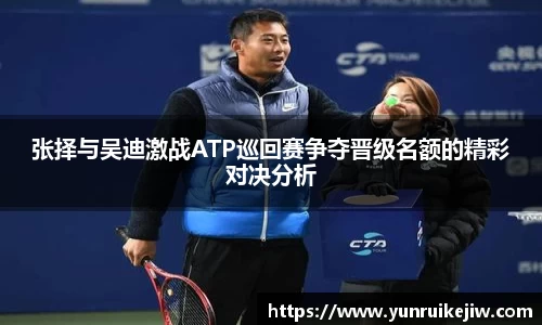 张择与吴迪激战ATP巡回赛争夺晋级名额的精彩对决分析