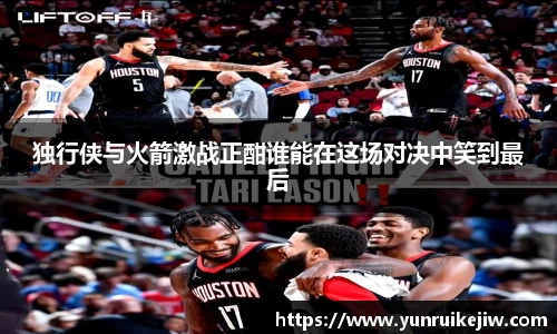 独行侠与火箭激战正酣谁能在这场对决中笑到最后