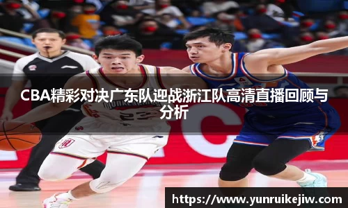 CBA精彩对决广东队迎战浙江队高清直播回顾与分析