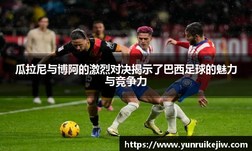 瓜拉尼与博阿的激烈对决揭示了巴西足球的魅力与竞争力
