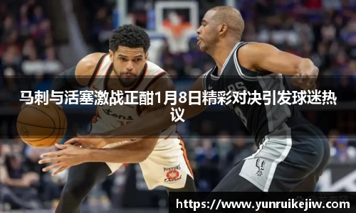 马刺与活塞激战正酣1月8日精彩对决引发球迷热议