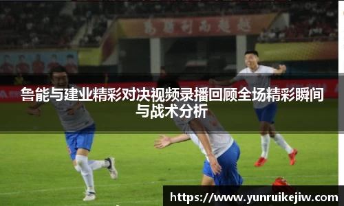 鲁能与建业精彩对决视频录播回顾全场精彩瞬间与战术分析