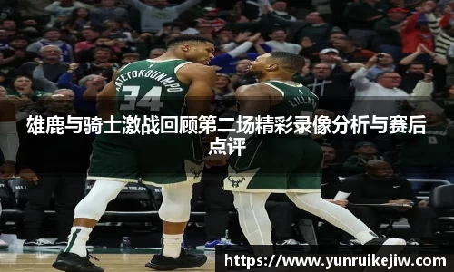 雄鹿与骑士激战回顾第二场精彩录像分析与赛后点评