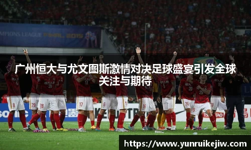 广州恒大与尤文图斯激情对决足球盛宴引发全球关注与期待